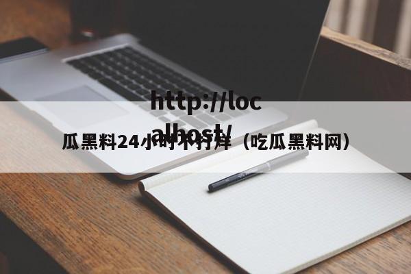瓜黑料24小时不打烊（吃瓜黑料网）