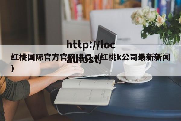 红桃国际官方官网进口（红桃k公司最新新闻）